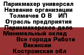 Парикмахер-универсал › Название организации ­ Толмачев О.В., ИП › Отрасль предприятия ­ Парикмахерское дело › Минимальный оклад ­ 18 000 - Все города Работа » Вакансии   . Костромская обл.,Вохомский р-н